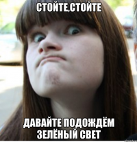 стойте,стойте давайте подождём зелёный свет