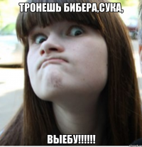 тронешь бибера,сука, выебу!!!