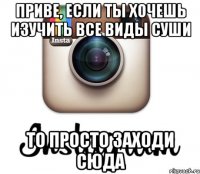 приве, если ты хочешь изучить все виды суши то просто заходи сюда