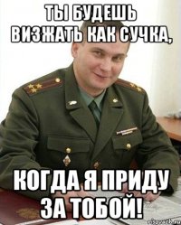 ты будешь визжать как сучка, когда я приду за тобой!