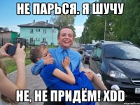 не парься. я шучу не, не придём! xdd