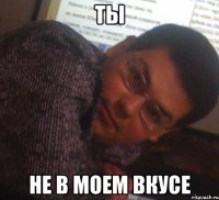 ты не в моем вкусе