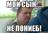 мой сын.... не пониеб!