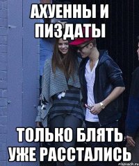 ахуенны и пиздаты только блять уже расстались