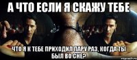 а что если я скажу тебе что я к тебе приходил пару раз, когда ты был во сне?