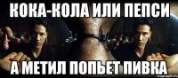 кока-кола или пепси а метил попьет пивка