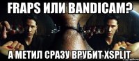 fraps или bandicam? а метил сразу врубит xsplit