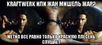 kraftwerk или жан мишель жар? метил все равно только красную плесень слушает