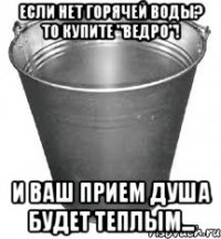 если нет горячей воды? то купите "ведро"! и ваш прием душа будет теплым...