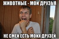 животные - мои друзья не смей есть моих друзей