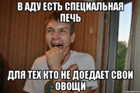 в аду есть специальная печь для тех кто не доедает свои овощи