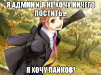 я админ и я не хочу ничего постить... я хочу лайков!