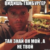 видишь гамбургер так знай он мой , а не твой