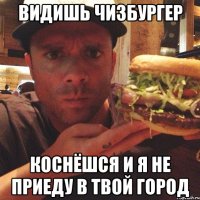видишь чизбургер коснёшся и я не приеду в твой город