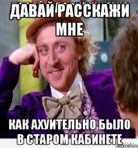 давай расскажи мне как ахуительно было в старом кабинете