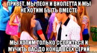привет, мы леон и виолетта и мы не хотим быть вместе мы хотим только ссориться и мучить вас до конца всех серий