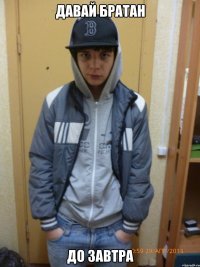давай братан до завтра