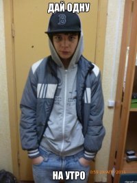дай одну на утро