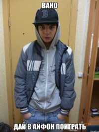 вано дай в айфон поиграть