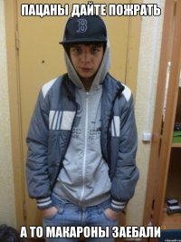 пацаны дайте пожрать а то макароны заебали