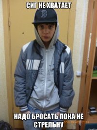 сиг не хватает надо бросать пока не стрельну
