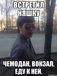 встретил няшку чемодан, вокзал, еду к ней.