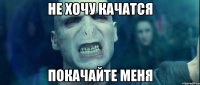 не хочу качатся покачайте меня