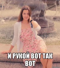 и рукой вот так вот