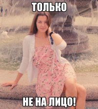 только не на лицо!