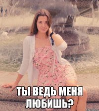  ты ведь меня любишь?