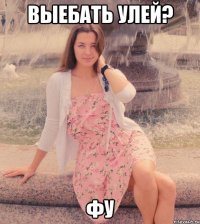 выебать улей? фу