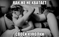 как же не хватает своей куколки