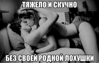 тяжело и скучно без своей родной лохушки