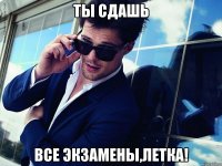 ты сдашь все экзамены,летка!
