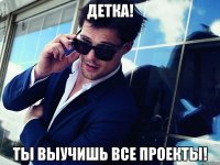 детка! ты выучишь все проекты!