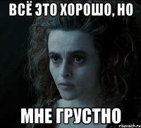 всё это хорошо, но мне грустно
