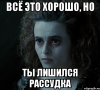 всё это хорошо, но ты лишился рассудка