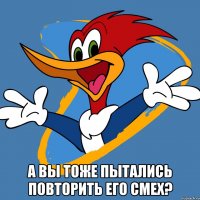  а вы тоже пытались повторить его смех?