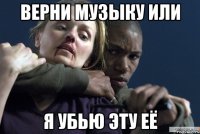 верни музыку или я убью эту её