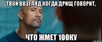 твой ввзгляд,когда дрищ говорит, что жмет 100ку