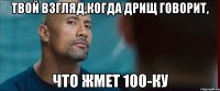 твой взгляд,когда дрищ говорит, что жмет 100-ку