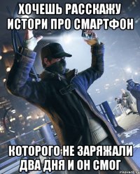 хочешь расскажу истори про смартфон которого не заряжали два дня и он смог