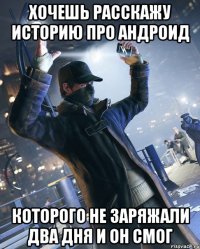 хочешь расскажу историю про андроид которого не заряжали два дня и он смог