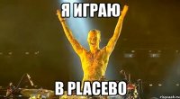 я играю в placebo