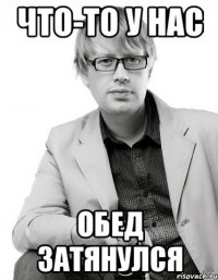 что-то у нас обед затянулся