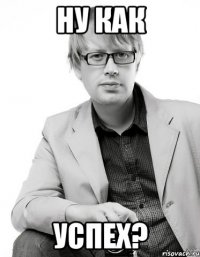 ну как успех?