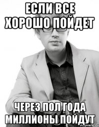 если все хорошо пойдет через пол года миллионы пойдут