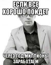 если все хорошо пойдет через год миллионы заработаем