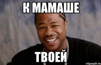 к мамаше твоей