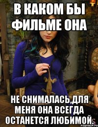 в каком бы фильме она не снималась,для меня она всегда останется любимой.